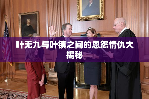 叶无九与叶镇之间的恩怨情仇大揭秘