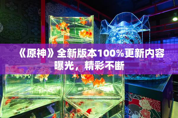 《原神》全新版本100%更新内容曝光，精彩不断