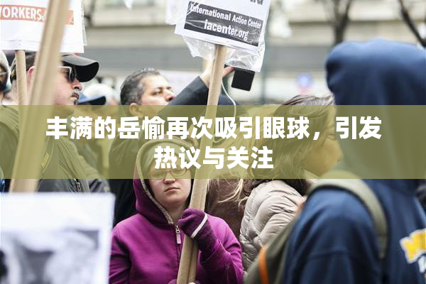 丰满的岳愉再次吸引眼球，引发热议与关注