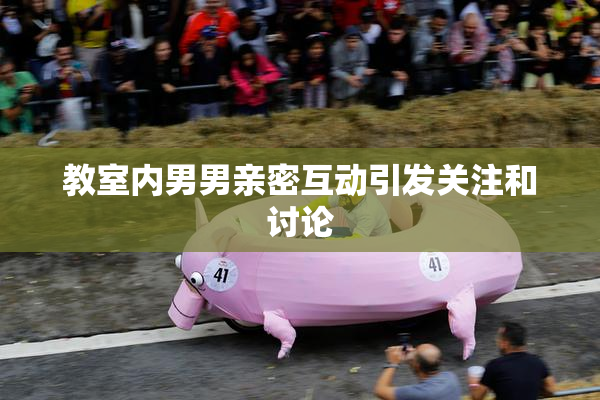 教室内男男亲密互动引发关注和讨论