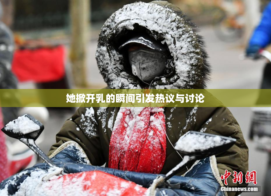 她掀开乳的瞬间引发热议与讨论