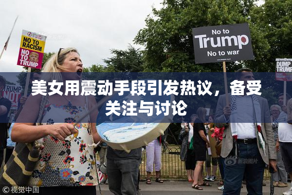 美女用震动手段引发热议，备受关注与讨论