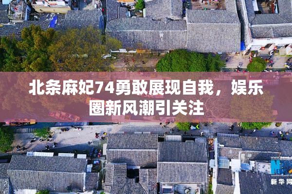 北条麻妃74勇敢展现自我，娱乐圈新风潮引关注