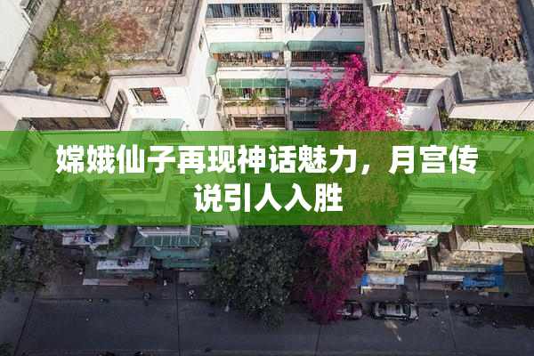 嫦娥仙子再现神话魅力，月宫传说引人入胜