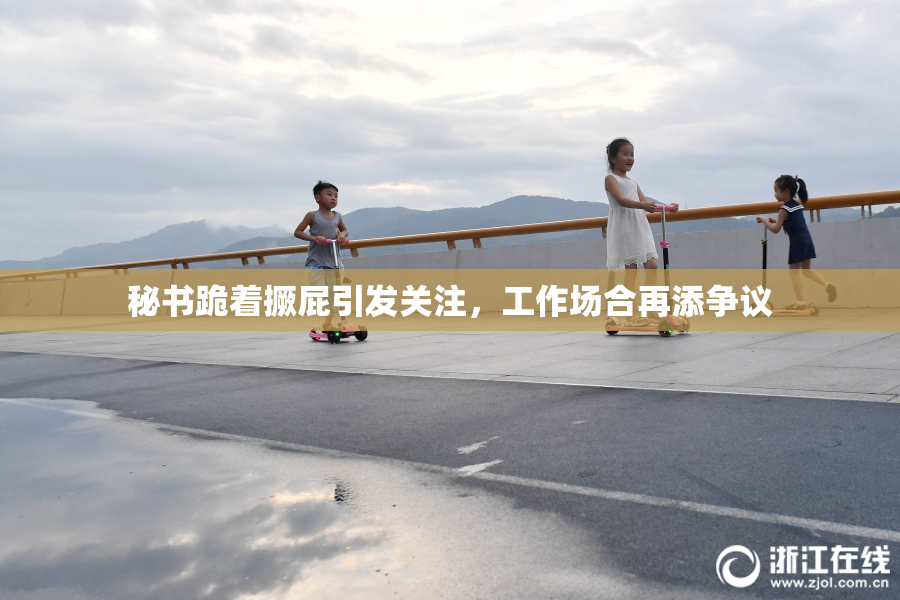 秘书跪着撅屁引发关注，工作场合再添争议