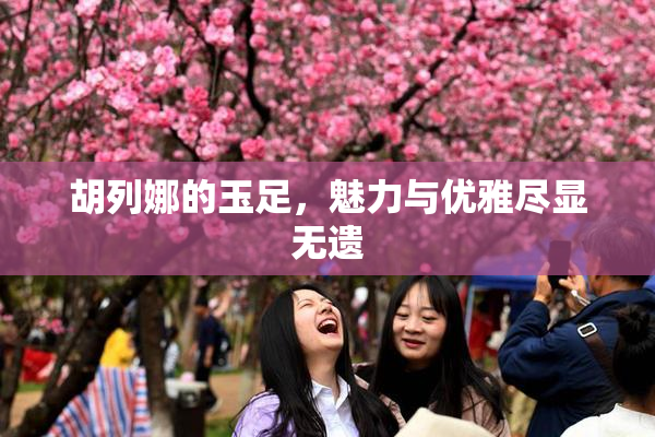 胡列娜的玉足，魅力与优雅尽显无遗