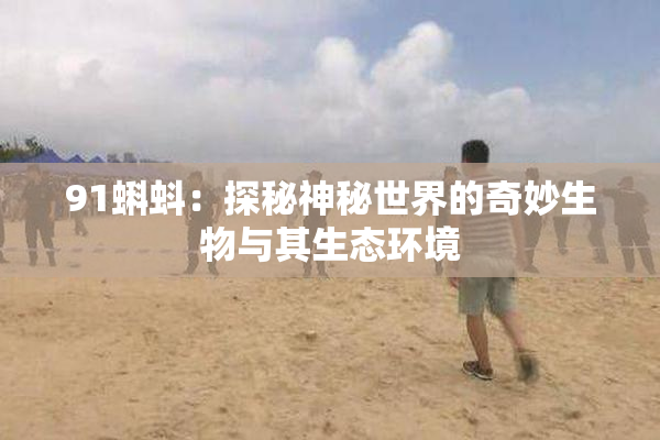 91蝌蚪：探秘神秘世界的奇妙生物与其生态环境