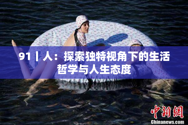 91丨人：探索独特视角下的生活哲学与人生态度