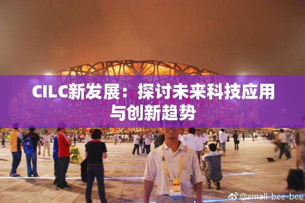 CILC新发展：探讨未来科技应用与创新趋势