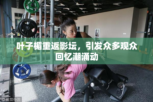 叶子楣重返影坛，引发众多观众回忆潮涌动