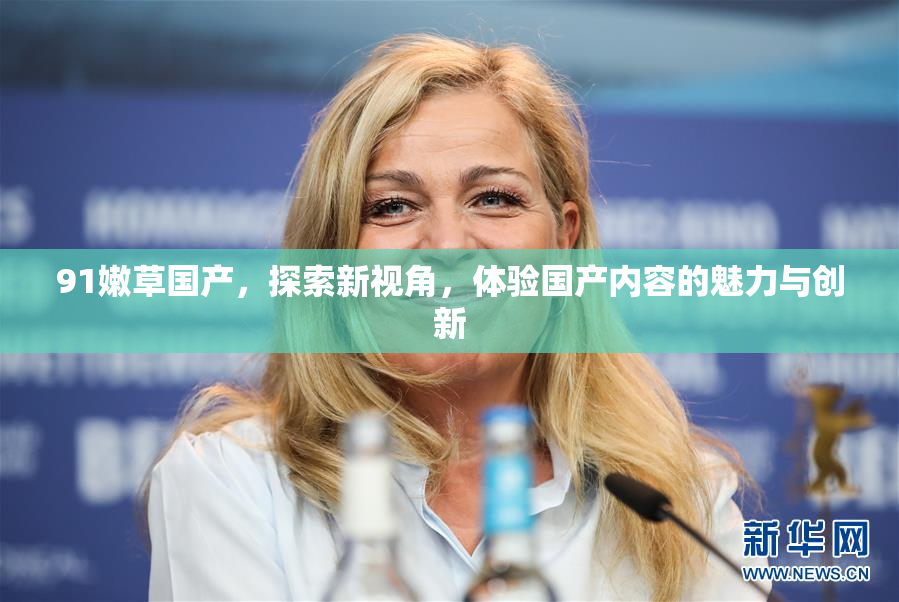 91嫩草国产，探索新视角，体验国产内容的魅力与创新