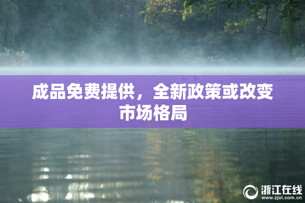 成品免费提供，全新政策或改变市场格局