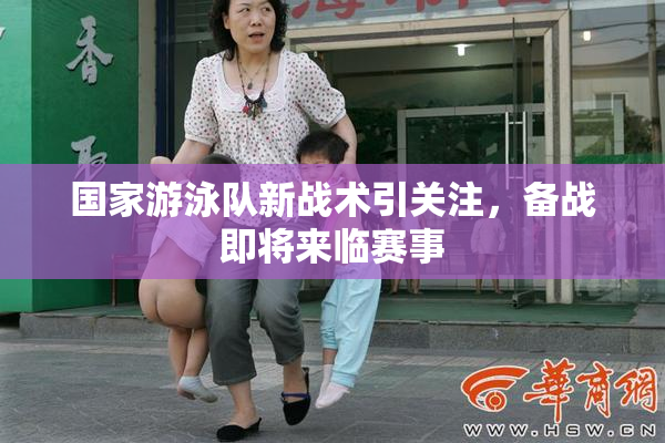 国家游泳队新战术引关注，备战即将来临赛事