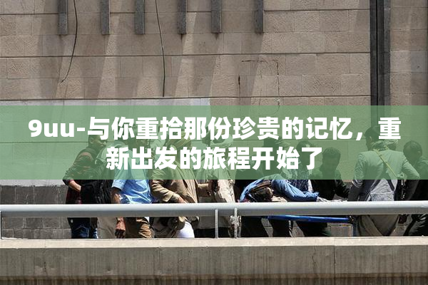 9uu-与你重拾那份珍贵的记忆，重新出发的旅程开始了