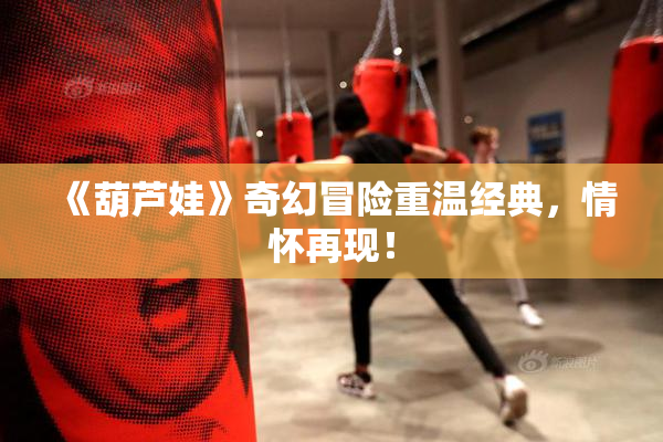 《葫芦娃》奇幻冒险重温经典，情怀再现！