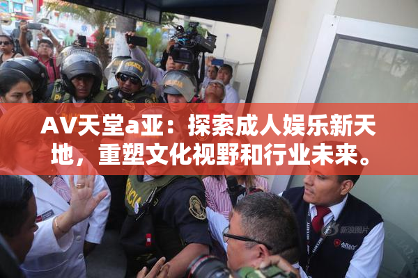AV天堂a亚：探索成人娱乐新天地，重塑文化视野和行业未来。