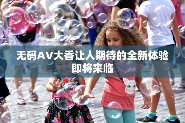 无码AV大香让人期待的全新体验即将来临