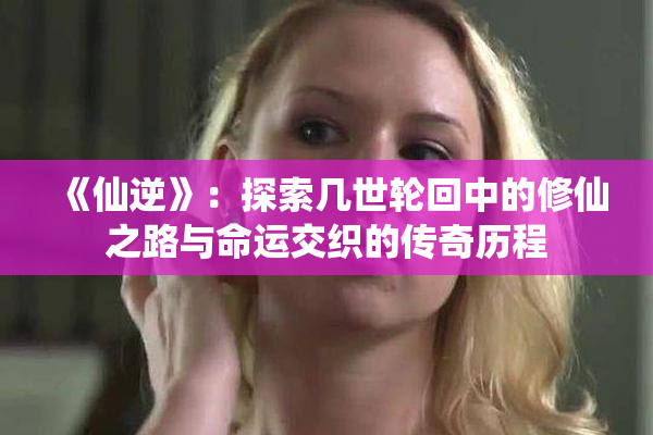 《仙逆》：探索几世轮回中的修仙之路与命运交织的传奇历程