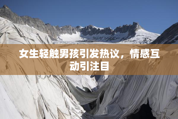 女生轻触男孩引发热议，情感互动引注目