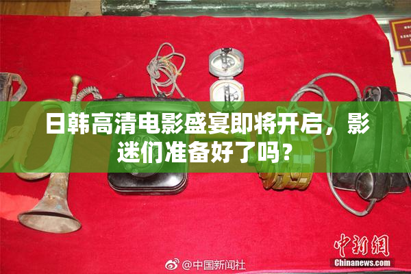 日韩高清电影盛宴即将开启，影迷们准备好了吗？