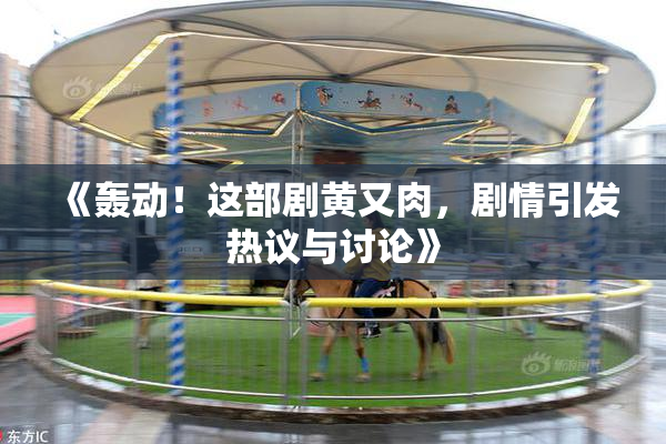 《轰动！这部剧黄又肉，剧情引发热议与讨论》