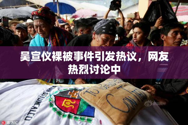 吴宣仪裸被事件引发热议，网友热烈讨论中