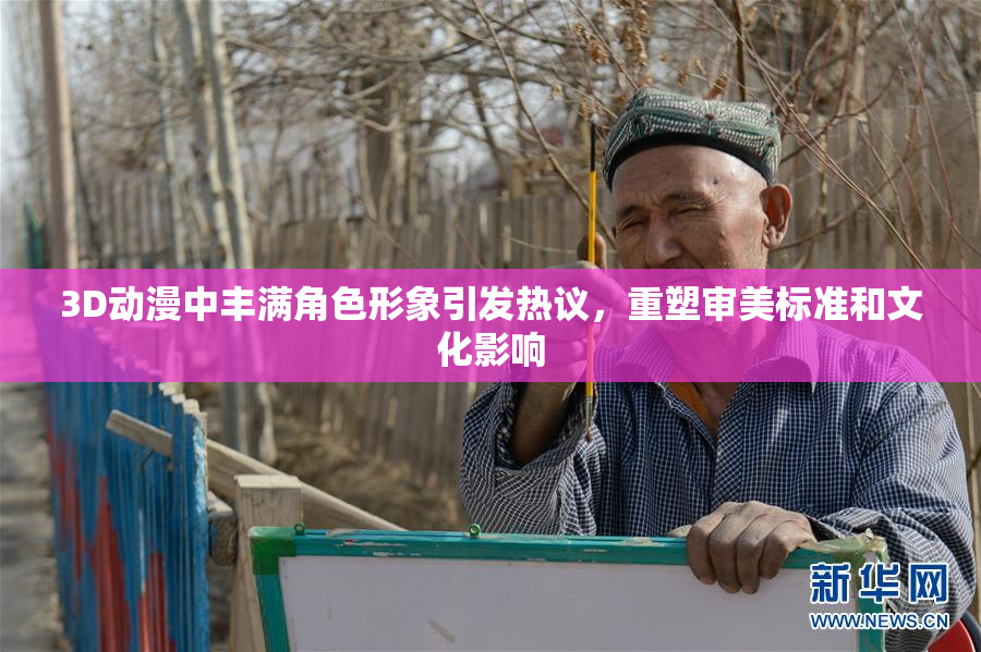 3D动漫中丰满角色形象引发热议，重塑审美标准和文化影响
