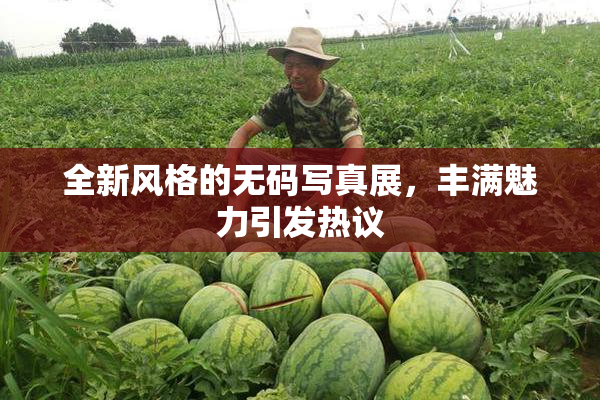 全新风格的无码写真展，丰满魅力引发热议