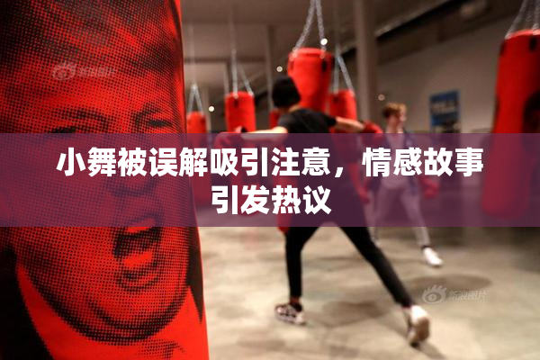 小舞被误解吸引注意，情感故事引发热议