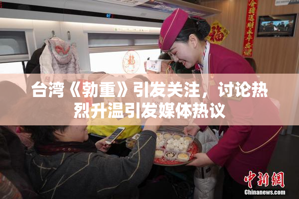 台湾《勃重》引发关注，讨论热烈升温引发媒体热议