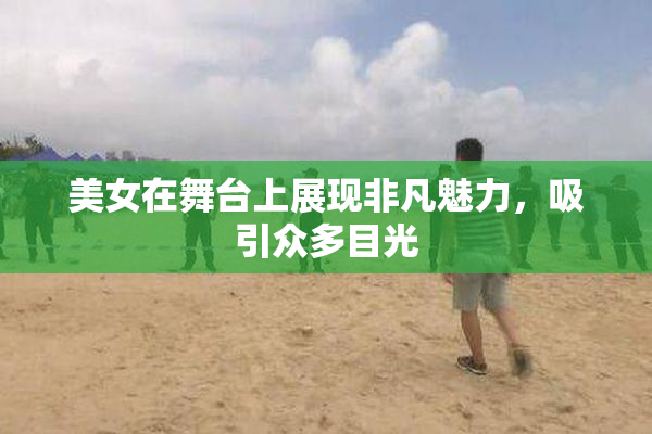 美女在舞台上展现非凡魅力，吸引众多目光