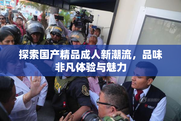 探索国产精品成人新潮流，品味非凡体验与魅力