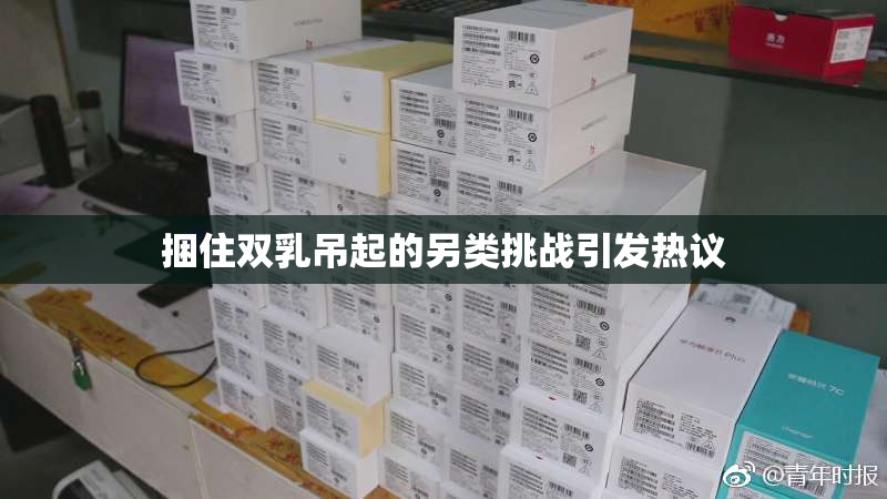 捆住双乳吊起的另类挑战引发热议