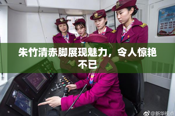 朱竹清赤脚展现魅力，令人惊艳不已