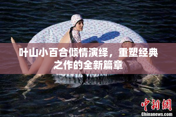 叶山小百合倾情演绎，重塑经典之作的全新篇章