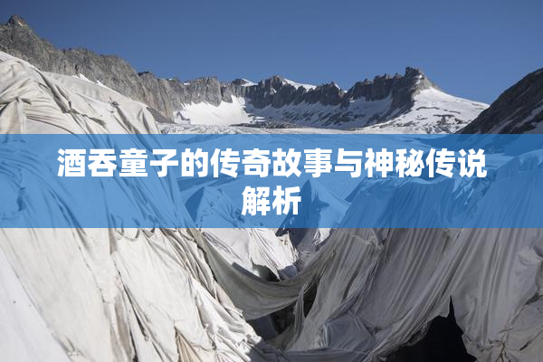 酒吞童子的传奇故事与神秘传说解析