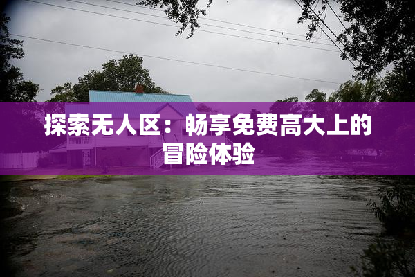 探索无人区：畅享免费高大上的冒险体验