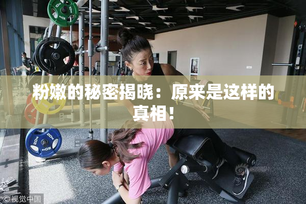 粉嫩的秘密揭晓：原来是这样的真相！