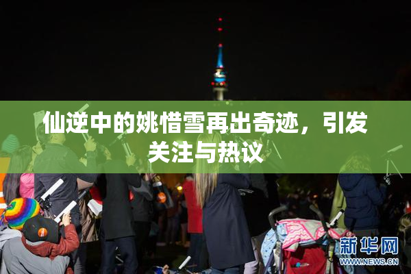 仙逆中的姚惜雪再出奇迹，引发关注与热议