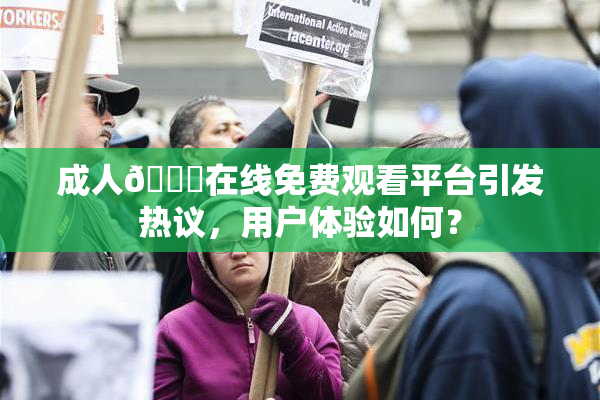成人🔞在线免费观看平台引发热议，用户体验如何？