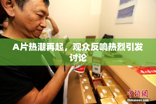 A片热潮再起，观众反响热烈引发讨论