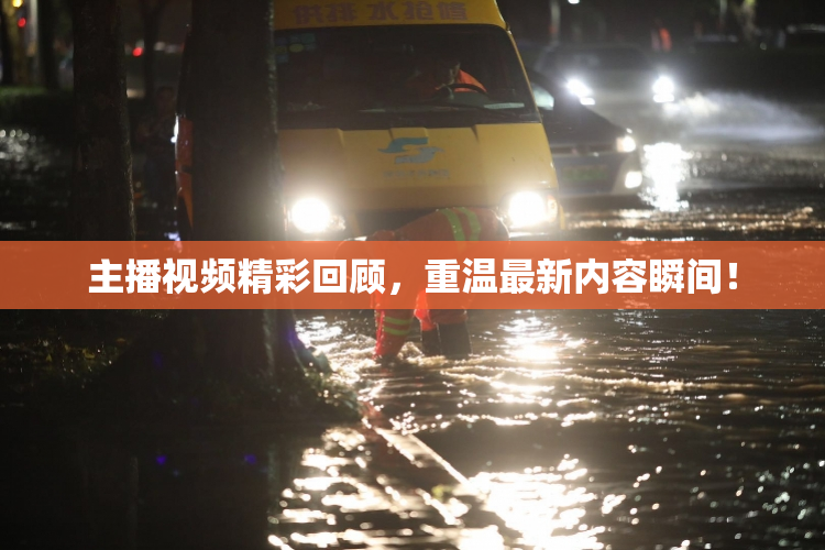 主播视频精彩回顾，重温最新内容瞬间！