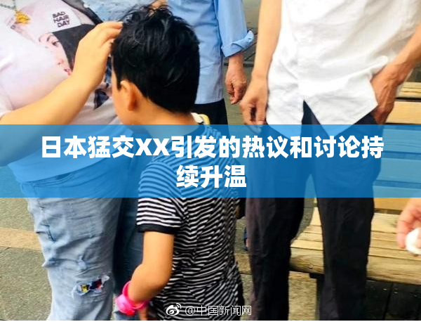 日本猛交XX引发的热议和讨论持续升温