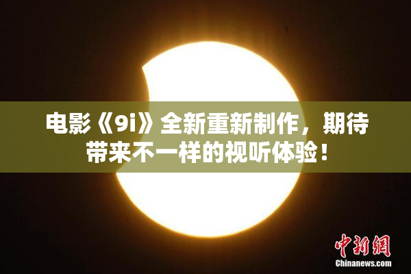 电影《9i》全新重新制作，期待带来不一样的视听体验！