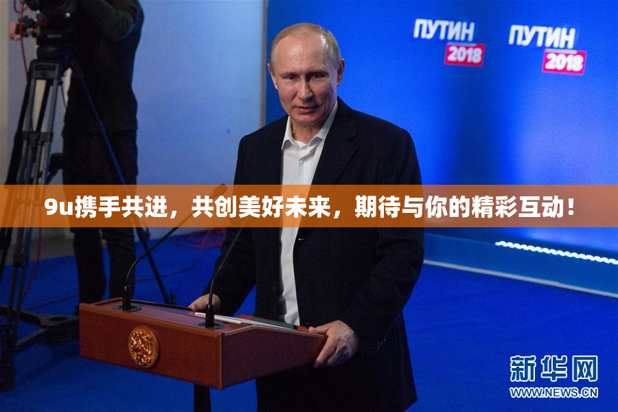 9u携手共进，共创美好未来，期待与你的精彩互动！
