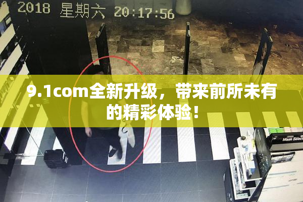 9.1com全新升级，带来前所未有的精彩体验！