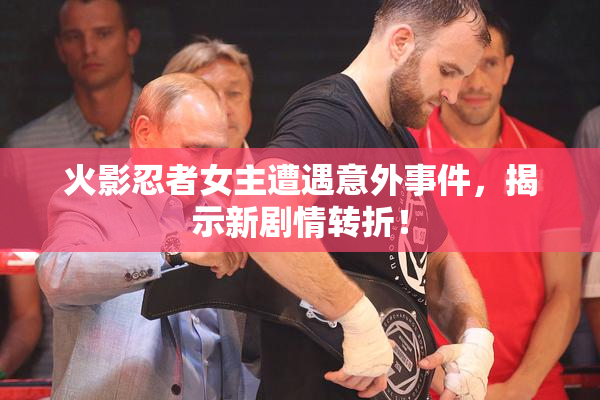 火影忍者女主遭遇意外事件，揭示新剧情转折！