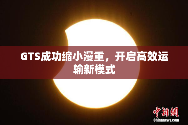 GTS成功缩小漫重，开启高效运输新模式