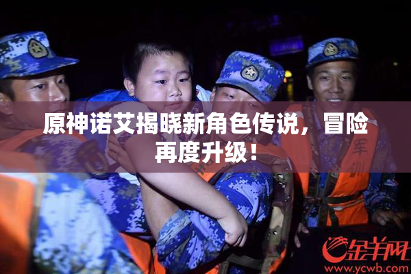 原神诺艾揭晓新角色传说，冒险再度升级！