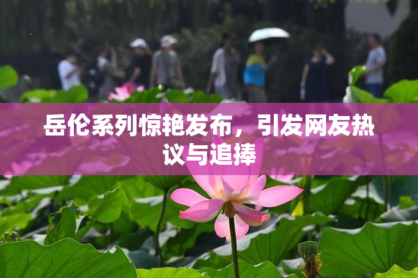 岳伦系列惊艳发布，引发网友热议与追捧